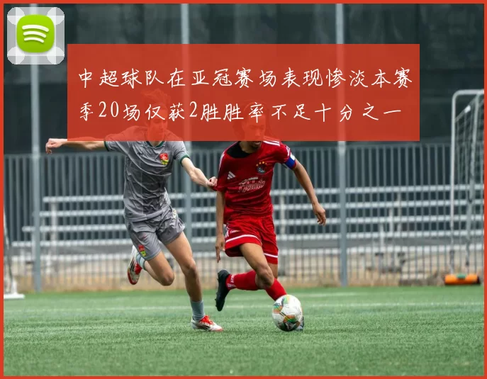 中超球队在亚冠赛场表现惨淡本赛季20场仅获2胜胜率不足十分之一