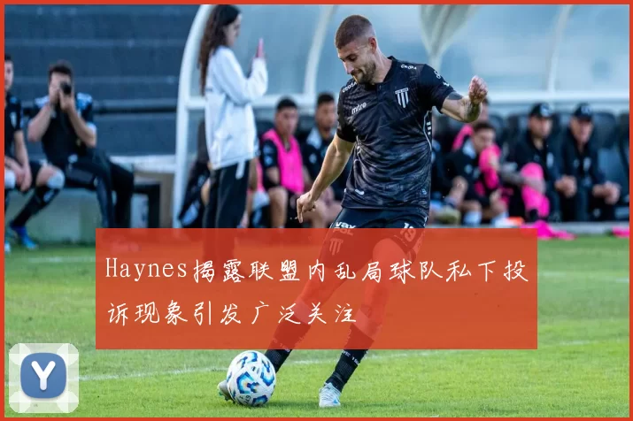 Haynes揭露联盟内乱局球队私下投诉现象引发广泛关注