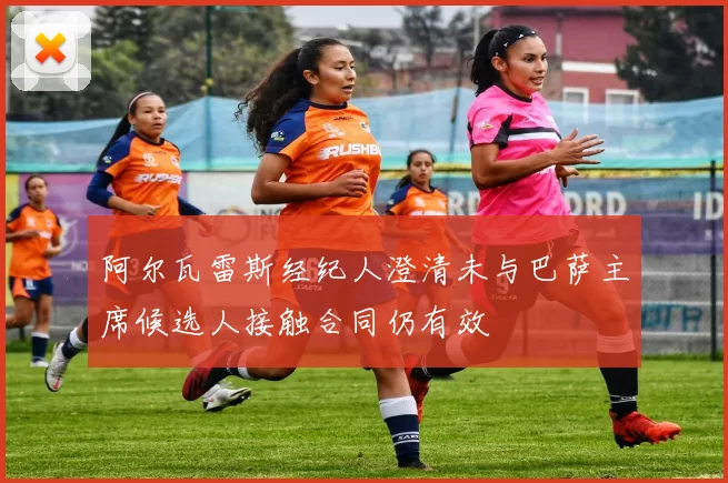 阿尔瓦雷斯经纪人澄清未与巴萨主席候选人接触合同仍有效