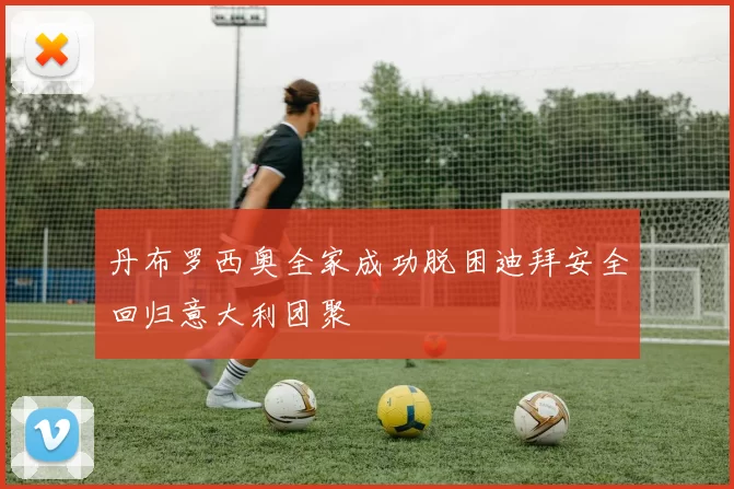 丹布罗西奥全家成功脱困迪拜安全回归意大利团聚