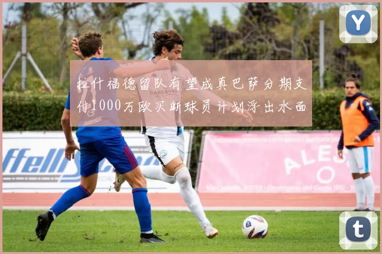 拉什福德留队有望成真巴萨分期支付1000万欧买断球员计划浮出水面