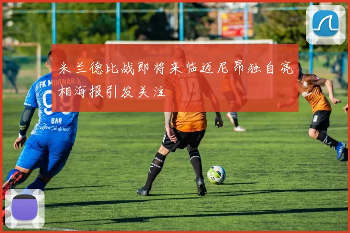 米兰德比战即将来临迈尼昂独自亮相海报引发关注