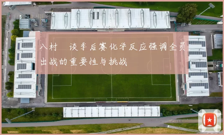 八村塁谈季后赛化学反应强调全员出战的重要性与挑战