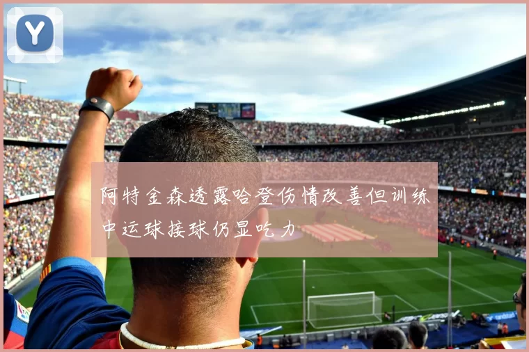 阿特金森透露哈登伤情改善但训练中运球接球仍显吃力