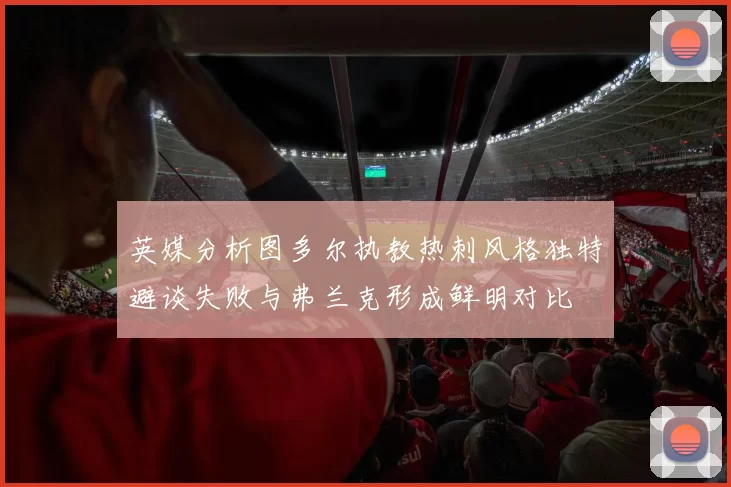 英媒分析图多尔执教热刺风格独特避谈失败与弗兰克形成鲜明对比