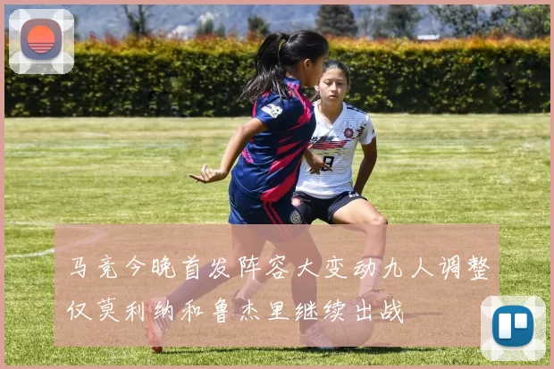 马竞今晚首发阵容大变动九人调整仅莫利纳和鲁杰里继续出战