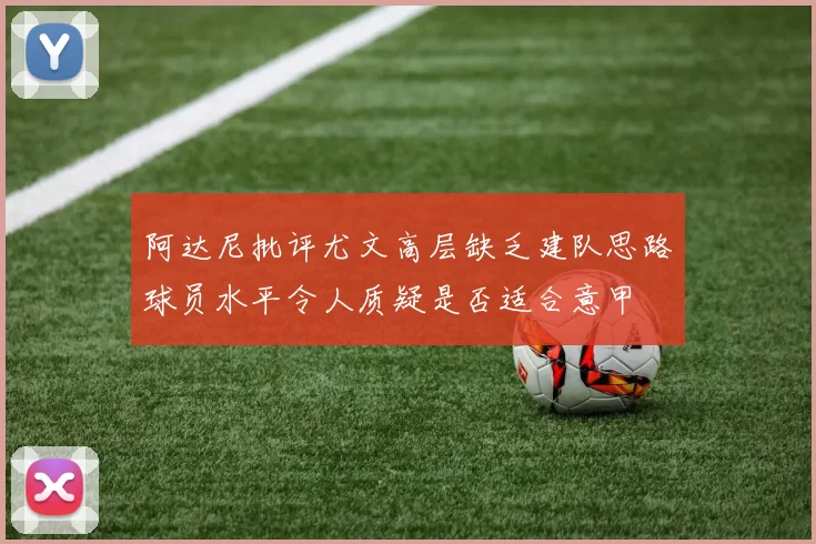 阿达尼批评尤文高层缺乏建队思路球员水平令人质疑是否适合意甲