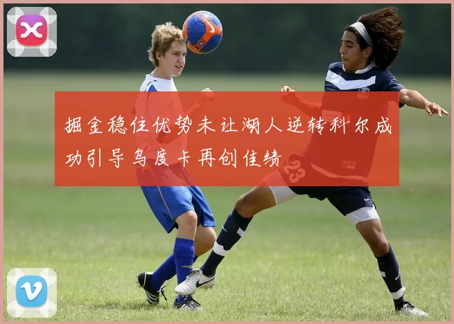 掘金稳住优势未让湖人逆转科尔成功引导乌度卡再创佳绩