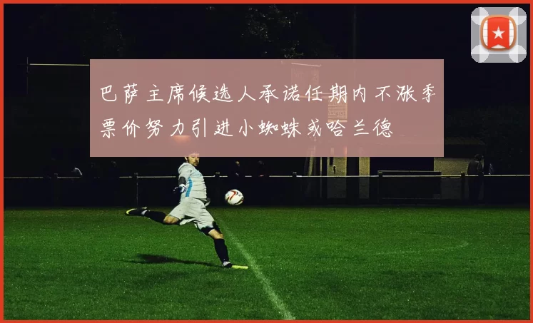 巴萨主席候选人承诺任期内不涨季票价努力引进小蜘蛛或哈兰德