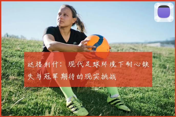 达格利什：现代足球环境下耐心缺失与冠军期待的现实挑战
