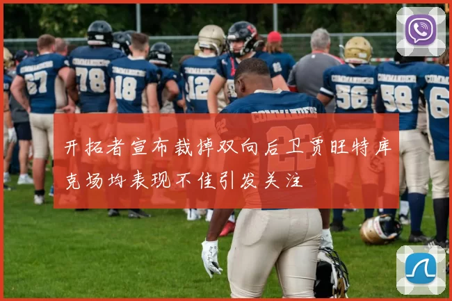 开拓者宣布裁掉双向后卫贾旺特库克场均表现不佳引发关注