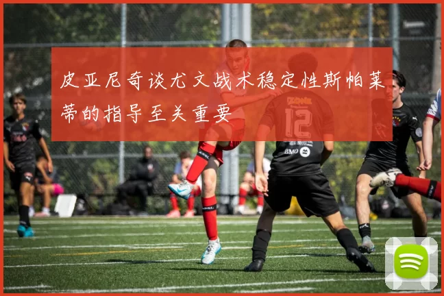 皮亚尼奇谈尤文战术稳定性斯帕莱蒂的指导至关重要
