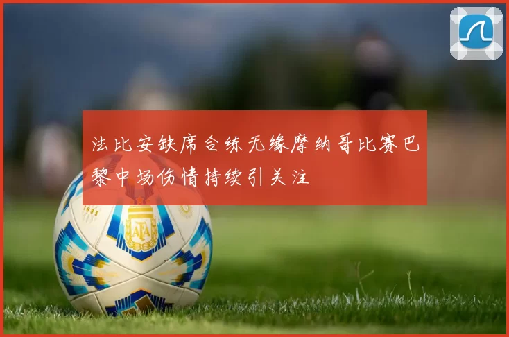 法比安缺席合练无缘摩纳哥比赛巴黎中场伤情持续引关注
