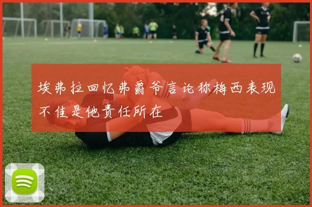 埃弗拉回忆弗爵爷言论称梅西表现不佳是他责任所在