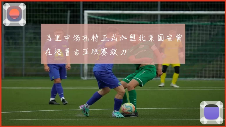 马里中场孔特正式加盟北京国安曾在格鲁吉亚联赛效力