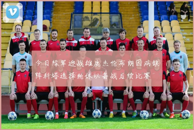 今日绿军迎战雄鹿杰伦布朗因病缺阵科塔选择轮休以备战后续比赛