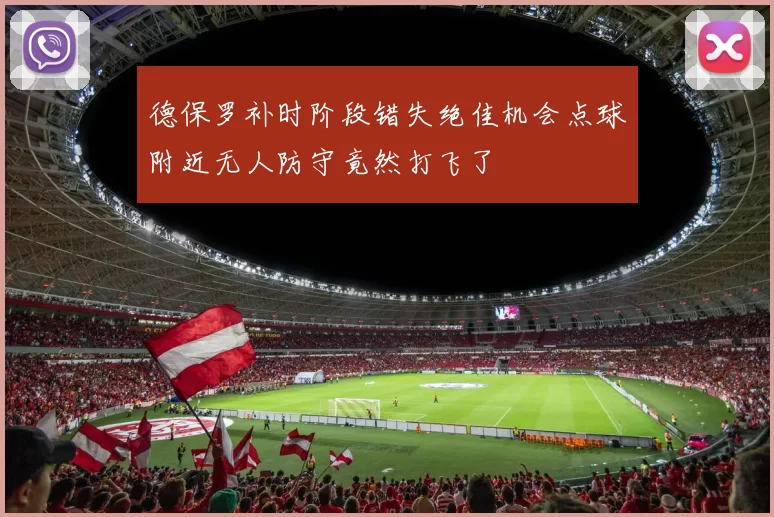 德保罗补时阶段错失绝佳机会点球附近无人防守竟然打飞了