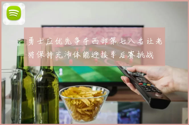 勇士应优先争夺西部第七八名让老将保持充沛体能迎接季后赛挑战