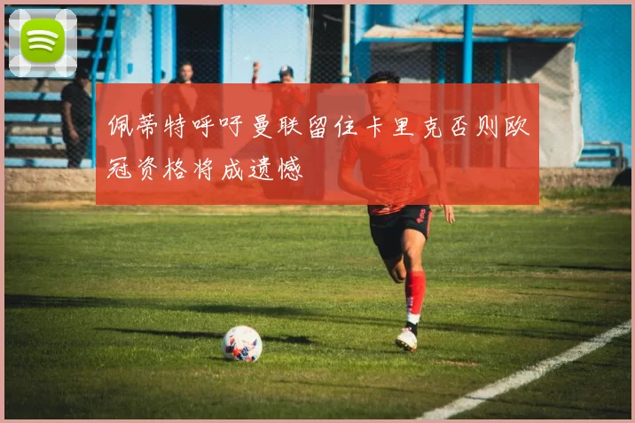 佩蒂特呼吁曼联留住卡里克否则欧冠资格将成遗憾
