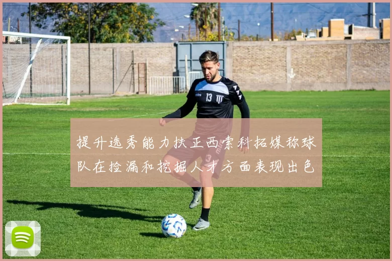 提升选秀能力扶正西索科拓媒称球队在捡漏和挖掘人才方面表现出色
