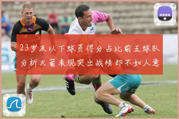 23岁及以下球员得分占比前五球队分析火箭表现突出战绩却不如人意