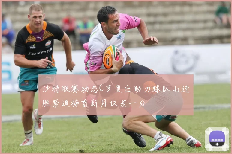 沙特联赛动态C罗复出助力球队七连胜紧追榜首新月仅差一分