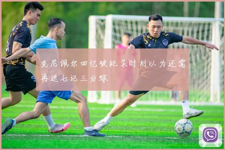 克尼佩尔回忆破纪录时刻以为还需再进七记三分球