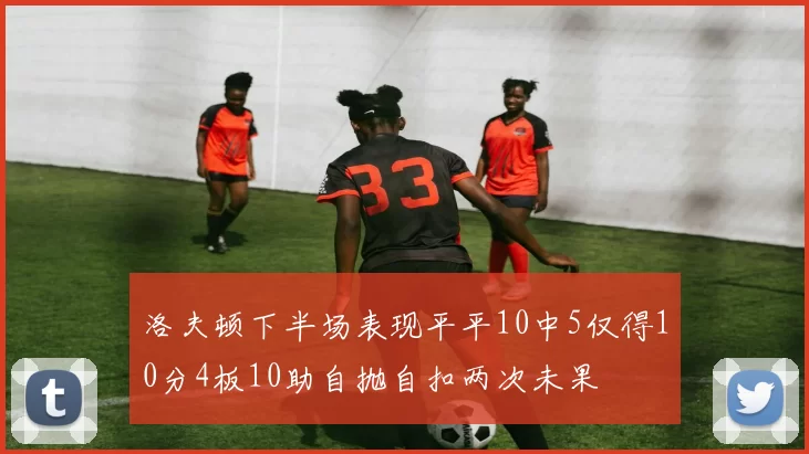 洛夫顿下半场表现平平10中5仅得10分4板10助自抛自扣两次未果