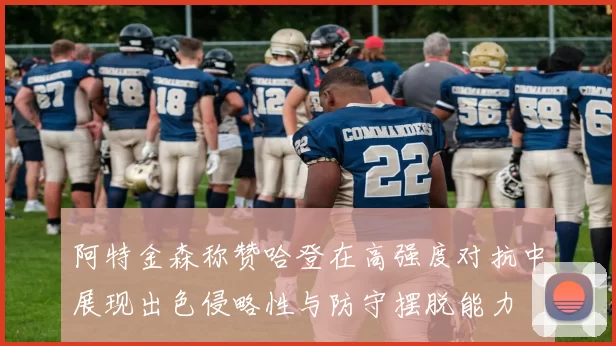 阿特金森称赞哈登在高强度对抗中展现出色侵略性与防守摆脱能力