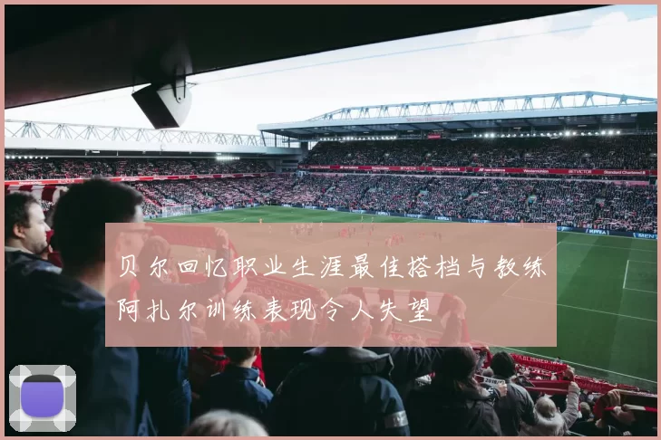 贝尔回忆职业生涯最佳搭档与教练阿扎尔训练表现令人失望