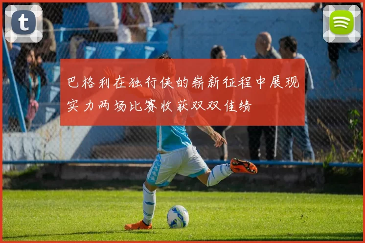 巴格利在独行侠的崭新征程中展现实力两场比赛收获双双佳绩