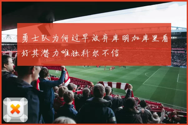 勇士队为何过早放弃库明加库里看好其潜力唯独科尔不信