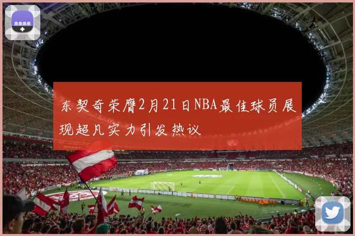 东契奇荣膺2月21日NBA最佳球员展现超凡实力引发热议