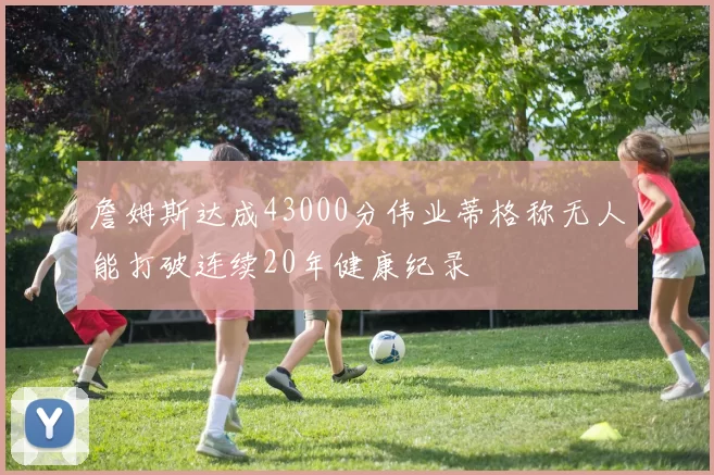 詹姆斯达成43000分伟业蒂格称无人能打破连续20年健康纪录