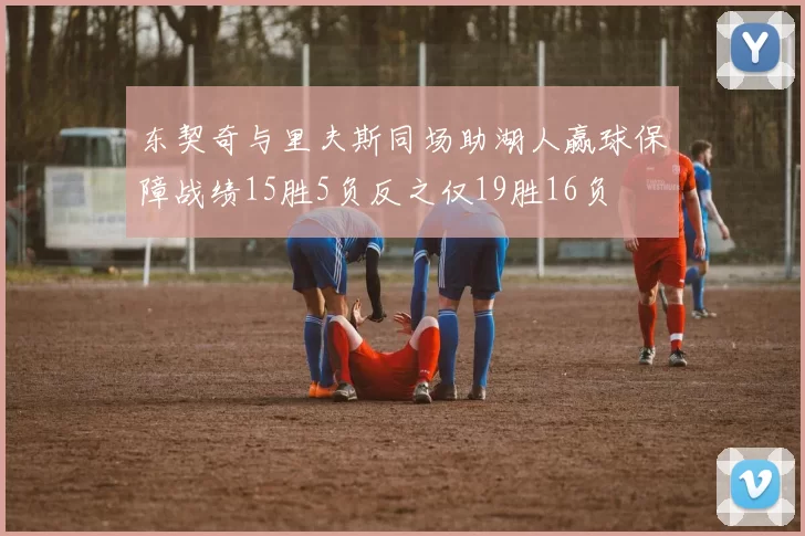 东契奇与里夫斯同场助湖人赢球保障战绩15胜5负反之仅19胜16负